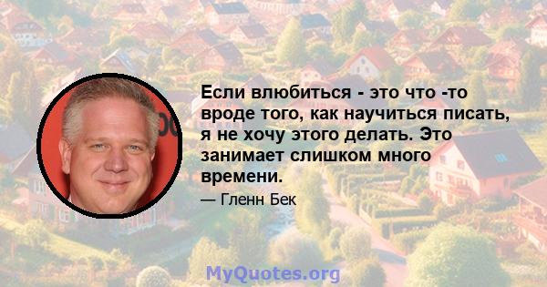 Если влюбиться - это что -то вроде того, как научиться писать, я не хочу этого делать. Это занимает слишком много времени.