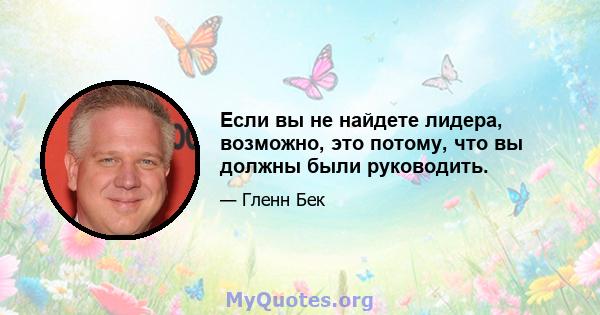 Если вы не найдете лидера, возможно, это потому, что вы должны были руководить.