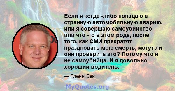 Если я когда -либо попадаю в странную автомобильную аварию, или я совершаю самоубийство или что -то в этом роде, после того, как СМИ прекратят праздновать мою смерть, могут ли они проверить это? Потому что я не