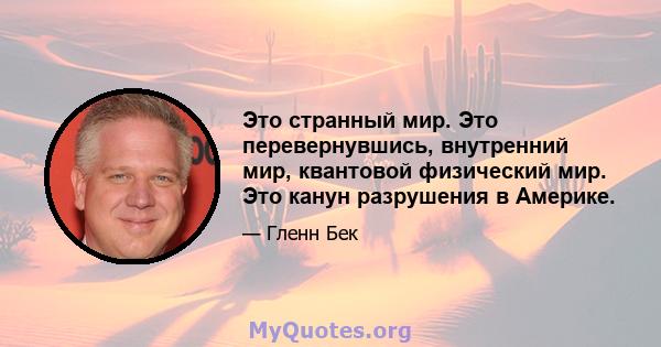 Это странный мир. Это перевернувшись, внутренний мир, квантовой физический мир. Это канун разрушения в Америке.