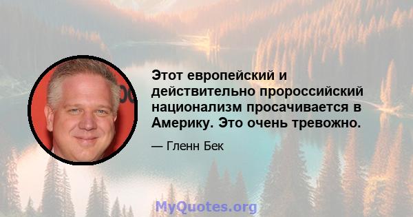 Этот европейский и действительно пророссийский национализм просачивается в Америку. Это очень тревожно.