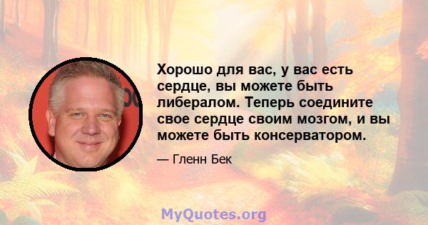 Хорошо для вас, у вас есть сердце, вы можете быть либералом. Теперь соедините свое сердце своим мозгом, и вы можете быть консерватором.