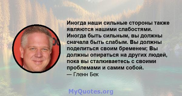 Иногда наши сильные стороны также являются нашими слабостями. Иногда быть сильным, вы должны сначала быть слабым. Вы должны поделиться своим бременем; Вы должны опираться на других людей, пока вы сталкиваетесь с своими