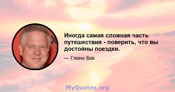 Иногда самая сложная часть путешествия - поверить, что вы достойны поездки.