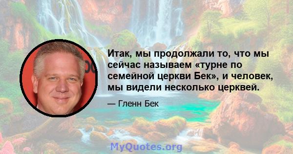 Итак, мы продолжали то, что мы сейчас называем «турне по семейной церкви Бек», и человек, мы видели несколько церквей.