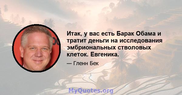 Итак, у вас есть Барак Обама и тратит деньги на исследования эмбриональных стволовых клеток. Евгеника.