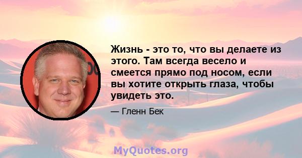 Жизнь - это то, что вы делаете из этого. Там всегда весело и смеется прямо под носом, если вы хотите открыть глаза, чтобы увидеть это.