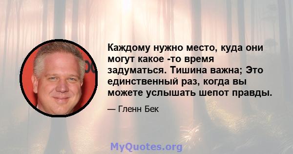 Каждому нужно место, куда они могут какое -то время задуматься. Тишина важна; Это единственный раз, когда вы можете услышать шепот правды.