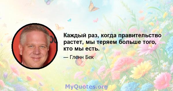 Каждый раз, когда правительство растет, мы теряем больше того, кто мы есть.