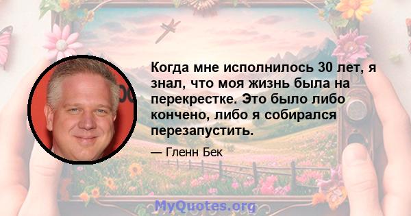 Когда мне исполнилось 30 лет, я знал, что моя жизнь была на перекрестке. Это было либо кончено, либо я собирался перезапустить.