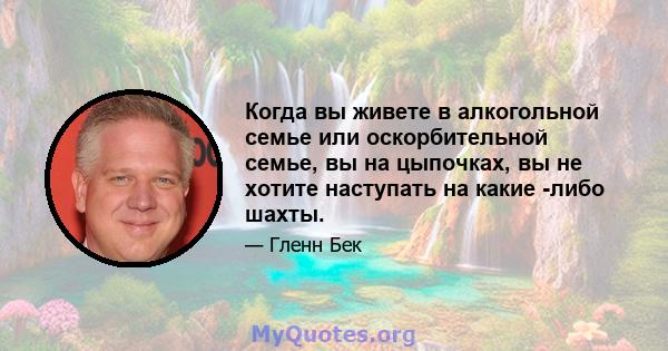 Когда вы живете в алкогольной семье или оскорбительной семье, вы на цыпочках, вы не хотите наступать на какие -либо шахты.