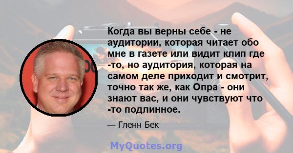 Когда вы верны себе - не аудитории, которая читает обо мне в газете или видит клип где -то, но аудитория, которая на самом деле приходит и смотрит, точно так же, как Опра - они знают вас, и они чувствуют что -то