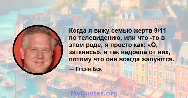 Когда я вижу семью жертв 9/11 по телевидению, или что -то в этом роде, я просто как: «О, заткнись», я так надоела от них, потому что они всегда жалуются.