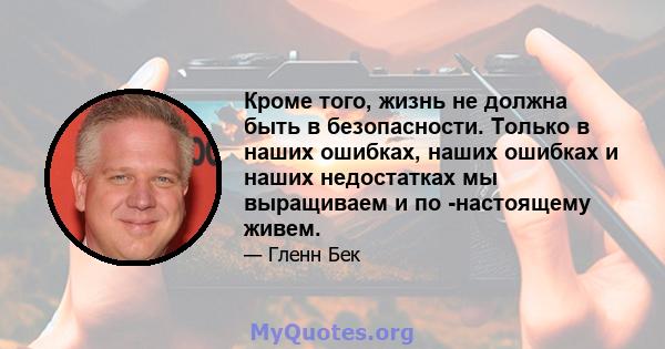 Кроме того, жизнь не должна быть в безопасности. Только в наших ошибках, наших ошибках и наших недостатках мы выращиваем и по -настоящему живем.