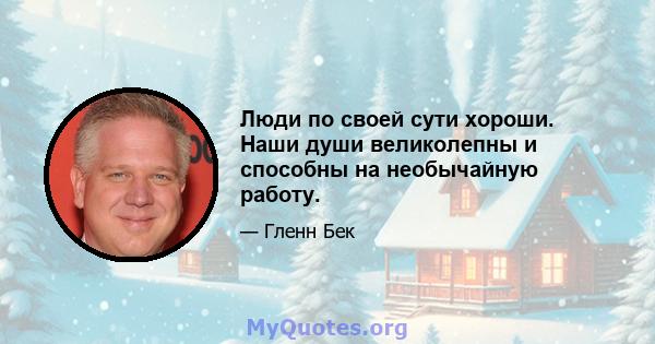 Люди по своей сути хороши. Наши души великолепны и способны на необычайную работу.