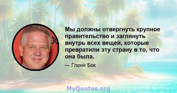 Мы должны отвергнуть крупное правительство и заглянуть внутрь всех вещей, которые превратили эту страну в то, что она была.