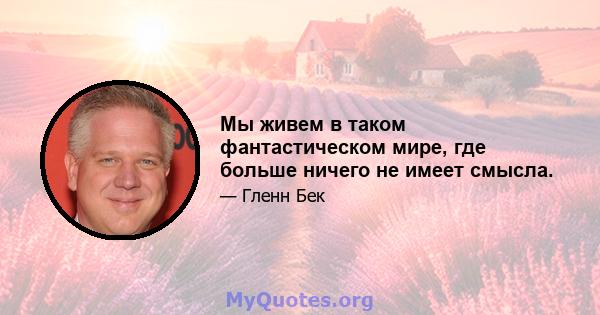 Мы живем в таком фантастическом мире, где больше ничего не имеет смысла.