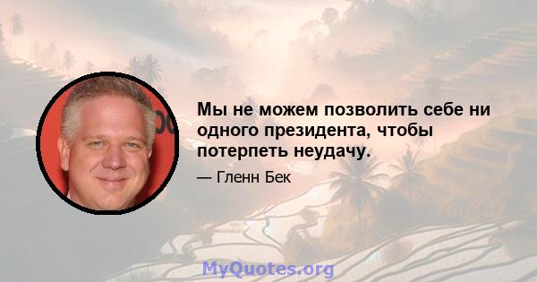 Мы не можем позволить себе ни одного президента, чтобы потерпеть неудачу.