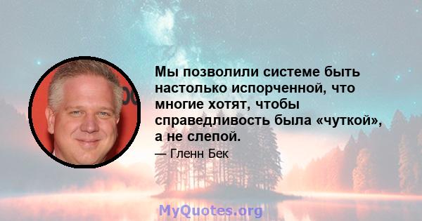 Мы позволили системе быть настолько испорченной, что многие хотят, чтобы справедливость была «чуткой», а не слепой.