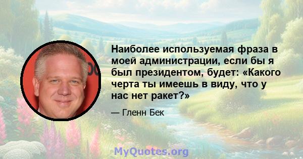 Наиболее используемая фраза в моей администрации, если бы я был президентом, будет: «Какого черта ты имеешь в виду, что у нас нет ракет?»