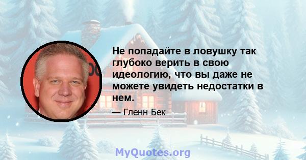 Не попадайте в ловушку так глубоко верить в свою идеологию, что вы даже не можете увидеть недостатки в нем.