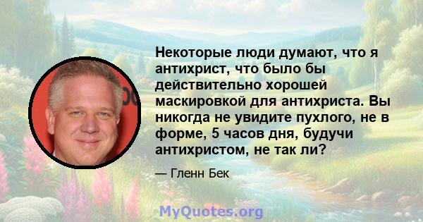 Некоторые люди думают, что я антихрист, что было бы действительно хорошей маскировкой для антихриста. Вы никогда не увидите пухлого, не в форме, 5 часов дня, будучи антихристом, не так ли?