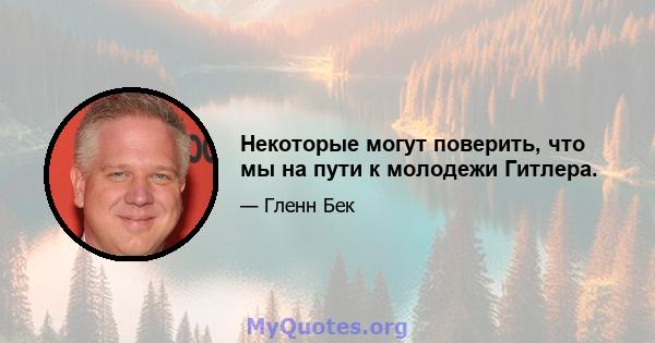 Некоторые могут поверить, что мы на пути к молодежи Гитлера.