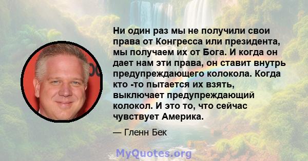 Ни один раз мы не получили свои права от Конгресса или президента, мы получаем их от Бога. И когда он дает нам эти права, он ставит внутрь предупреждающего колокола. Когда кто -то пытается их взять, выключает