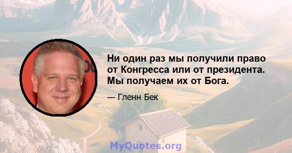 Ни один раз мы получили право от Конгресса или от президента. Мы получаем их от Бога.