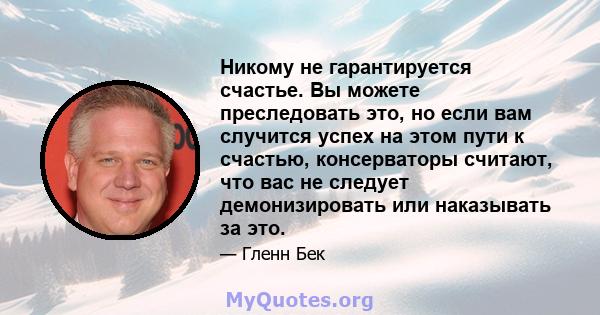 Никому не гарантируется счастье. Вы можете преследовать это, но если вам случится успех на этом пути к счастью, консерваторы считают, что вас не следует демонизировать или наказывать за это.