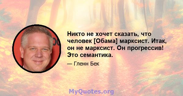 Никто не хочет сказать, что человек [Обама] марксист. Итак, он не марксист. Он прогрессив! Это семантика.