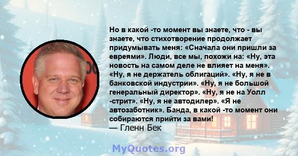 Но в какой -то момент вы знаете, что - вы знаете, что стихотворение продолжает придумывать меня: «Сначала они пришли за евреями». Люди, все мы, похожи на: «Ну, эта новость на самом деле не влияет на меня». «Ну, я не