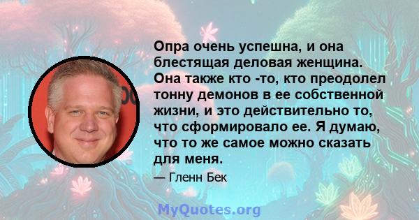 Опра очень успешна, и она блестящая деловая женщина. Она также кто -то, кто преодолел тонну демонов в ее собственной жизни, и это действительно то, что сформировало ее. Я думаю, что то же самое можно сказать для меня.