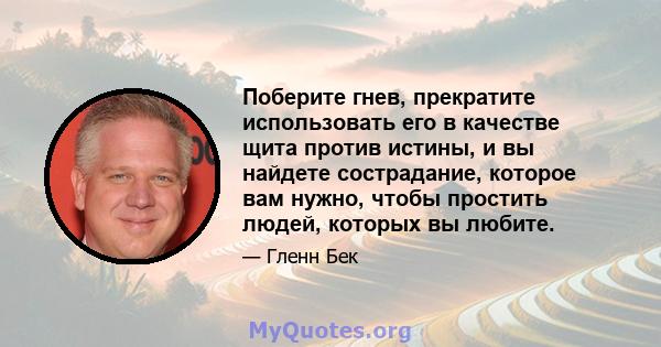 Поберите гнев, прекратите использовать его в качестве щита против истины, и вы найдете сострадание, которое вам нужно, чтобы простить людей, которых вы любите.