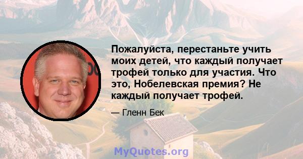 Пожалуйста, перестаньте учить моих детей, что каждый получает трофей только для участия. Что это, Нобелевская премия? Не каждый получает трофей.