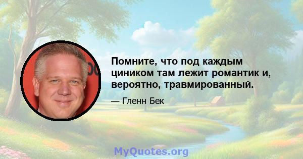 Помните, что под каждым циником там лежит романтик и, вероятно, травмированный.