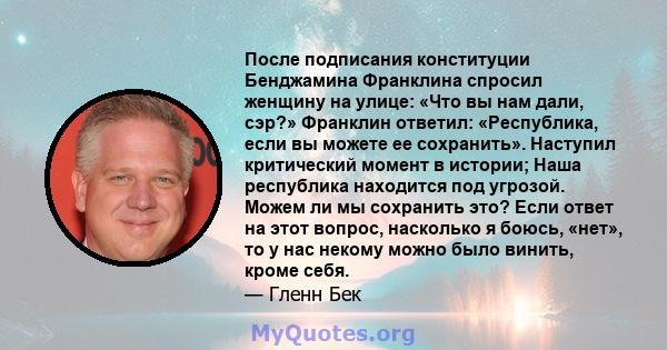 После подписания конституции Бенджамина Франклина спросил женщину на улице: «Что вы нам дали, сэр?» Франклин ответил: «Республика, если вы можете ее сохранить». Наступил критический момент в истории; Наша республика