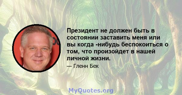 Президент не должен быть в состоянии заставить меня или вы когда -нибудь беспокоиться о том, что произойдет в нашей личной жизни.