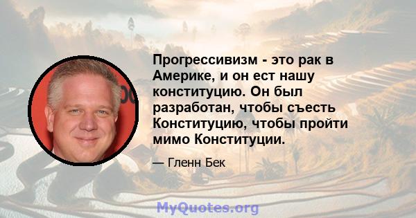 Прогрессивизм - это рак в Америке, и он ест нашу конституцию. Он был разработан, чтобы съесть Конституцию, чтобы пройти мимо Конституции.