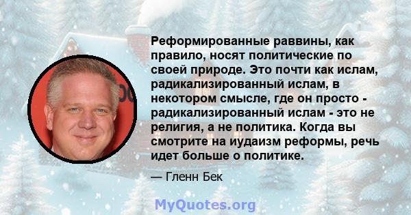 Реформированные раввины, как правило, носят политические по своей природе. Это почти как ислам, радикализированный ислам, в некотором смысле, где он просто - радикализированный ислам - это не религия, а не политика.