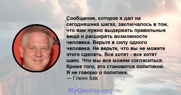 Сообщение, которое я дал на сегодняшних шагах, заключалось в том, что вам нужно выдержать правильные вещи и расширять возможности человека. Верьте в силу одного человека. Не верьте, что вы не можете этого сделать. Все