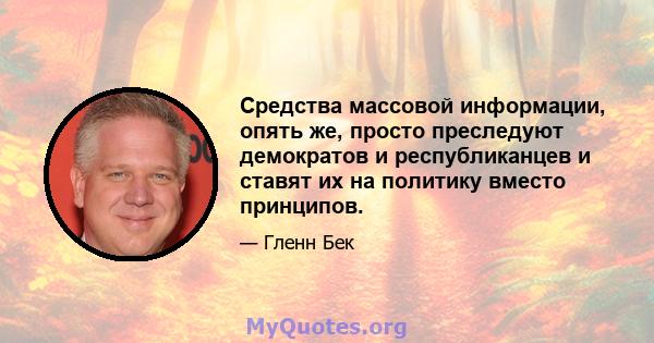 Средства массовой информации, опять же, просто преследуют демократов и республиканцев и ставят их на политику вместо принципов.