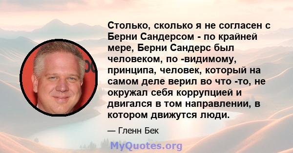 Столько, сколько я не согласен с Берни Сандерсом - по крайней мере, Берни Сандерс был человеком, по -видимому, принципа, человек, который на самом деле верил во что -то, не окружал себя коррупцией и двигался в том