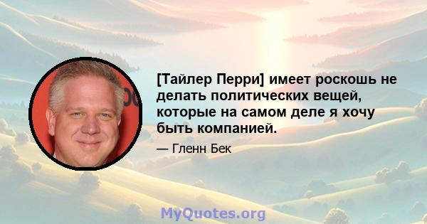 [Тайлер Перри] имеет роскошь не делать политических вещей, которые на самом деле я хочу быть компанией.