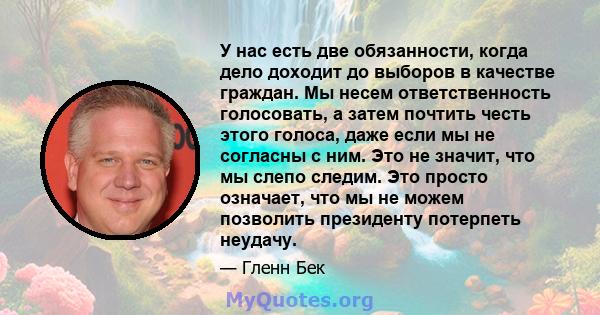 У нас есть две обязанности, когда дело доходит до выборов в качестве граждан. Мы несем ответственность голосовать, а затем почтить честь этого голоса, даже если мы не согласны с ним. Это не значит, что мы слепо следим.