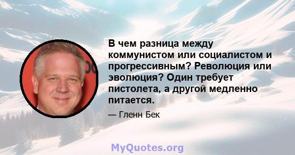 В чем разница между коммунистом или социалистом и прогрессивным? Революция или эволюция? Один требует пистолета, а другой медленно питается.