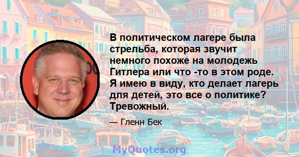 В политическом лагере была стрельба, которая звучит немного похоже на молодежь Гитлера или что -то в этом роде. Я имею в виду, кто делает лагерь для детей, это все о политике? Тревожный.