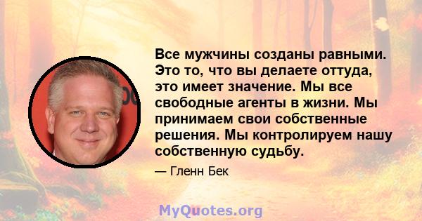 Все мужчины созданы равными. Это то, что вы делаете оттуда, это имеет значение. Мы все свободные агенты в жизни. Мы принимаем свои собственные решения. Мы контролируем нашу собственную судьбу.