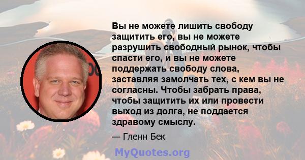 Вы не можете лишить свободу защитить его, вы не можете разрушить свободный рынок, чтобы спасти его, и вы не можете поддержать свободу слова, заставляя замолчать тех, с кем вы не согласны. Чтобы забрать права, чтобы