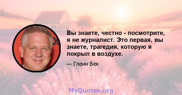 Вы знаете, честно - посмотрите, я не журналист. Это первая, вы знаете, трагедия, которую я покрыл в воздухе.